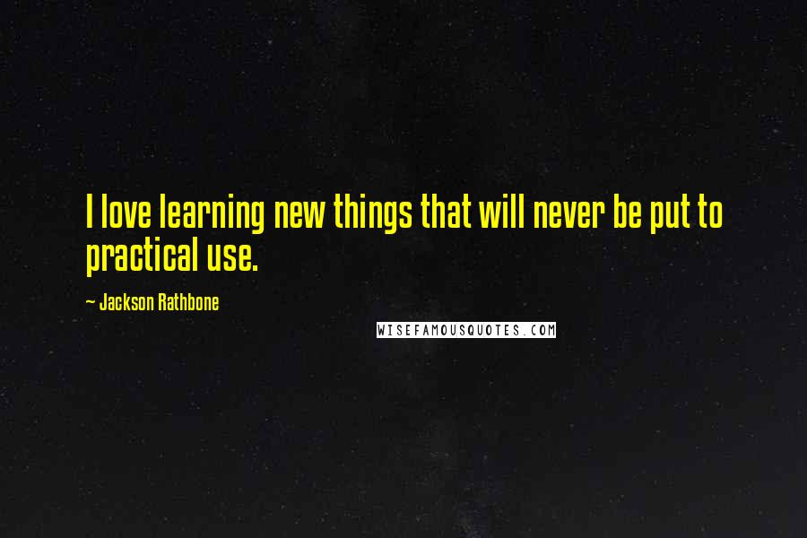 Jackson Rathbone Quotes: I love learning new things that will never be put to practical use.