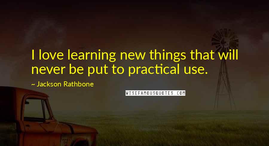 Jackson Rathbone Quotes: I love learning new things that will never be put to practical use.