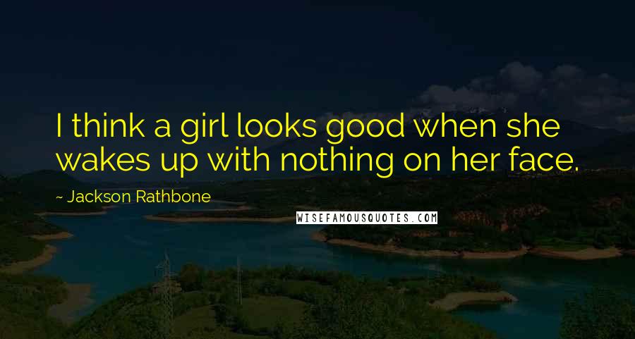 Jackson Rathbone Quotes: I think a girl looks good when she wakes up with nothing on her face.