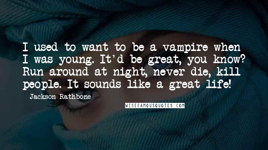 Jackson Rathbone Quotes: I used to want to be a vampire when I was young. It'd be great, you know? Run around at night, never die, kill people. It sounds like a great life!