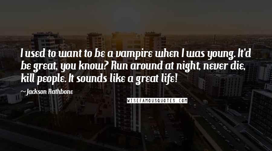 Jackson Rathbone Quotes: I used to want to be a vampire when I was young. It'd be great, you know? Run around at night, never die, kill people. It sounds like a great life!