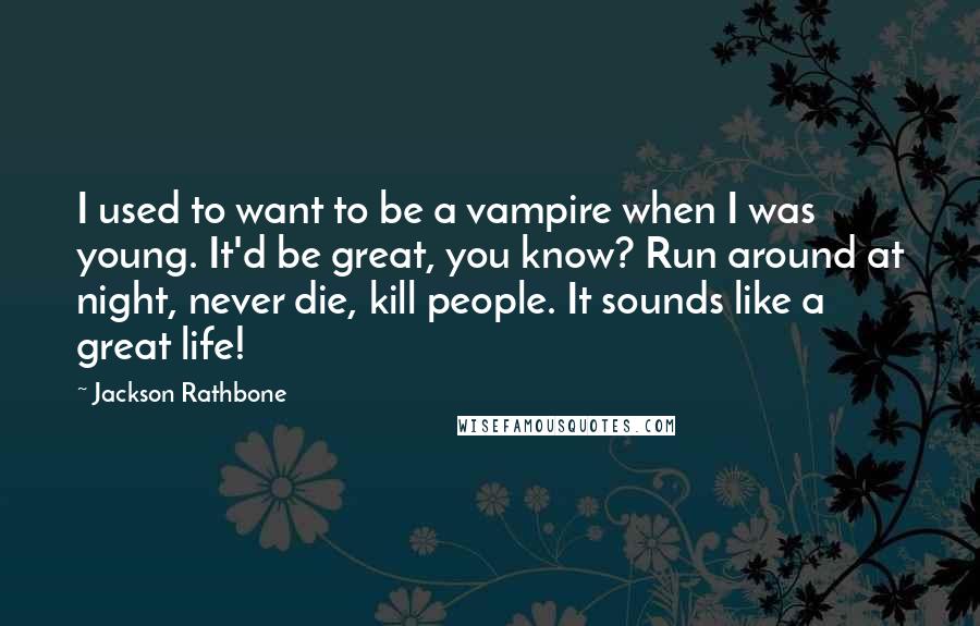 Jackson Rathbone Quotes: I used to want to be a vampire when I was young. It'd be great, you know? Run around at night, never die, kill people. It sounds like a great life!