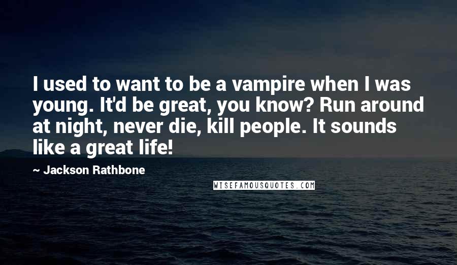 Jackson Rathbone Quotes: I used to want to be a vampire when I was young. It'd be great, you know? Run around at night, never die, kill people. It sounds like a great life!