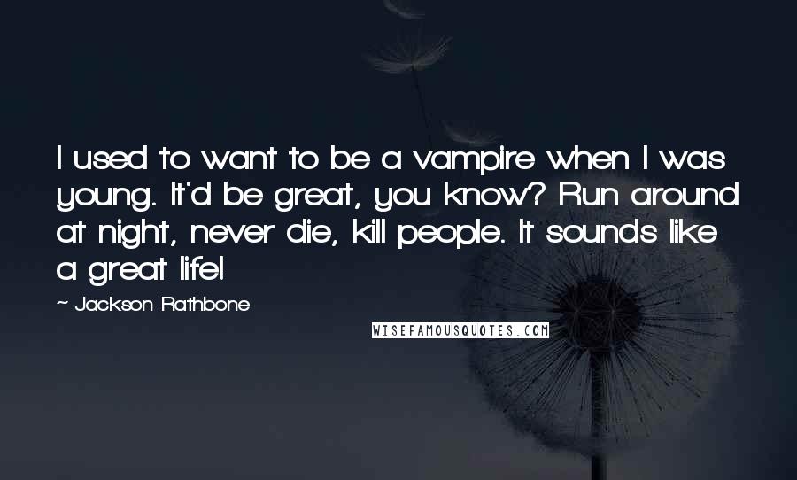 Jackson Rathbone Quotes: I used to want to be a vampire when I was young. It'd be great, you know? Run around at night, never die, kill people. It sounds like a great life!