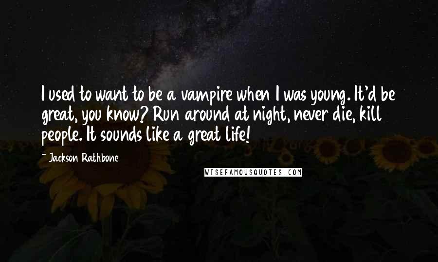 Jackson Rathbone Quotes: I used to want to be a vampire when I was young. It'd be great, you know? Run around at night, never die, kill people. It sounds like a great life!