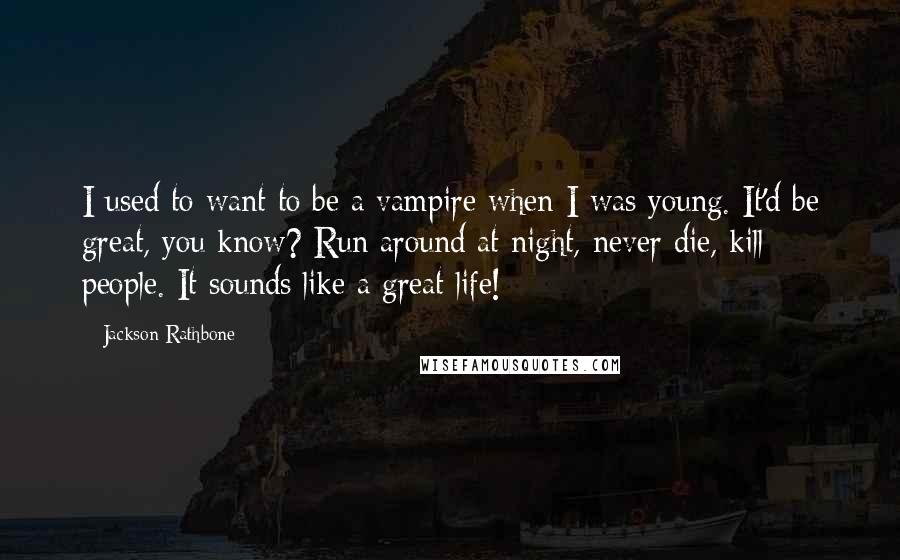 Jackson Rathbone Quotes: I used to want to be a vampire when I was young. It'd be great, you know? Run around at night, never die, kill people. It sounds like a great life!