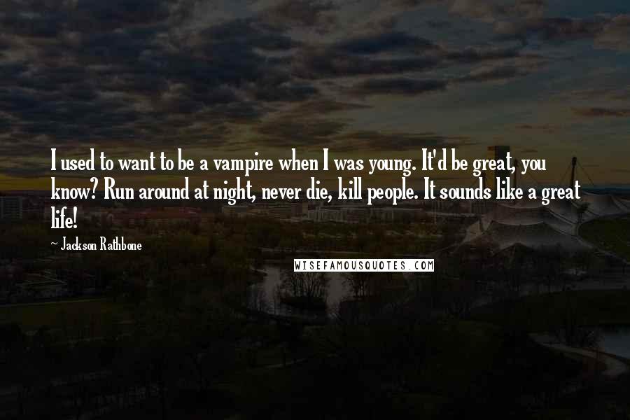 Jackson Rathbone Quotes: I used to want to be a vampire when I was young. It'd be great, you know? Run around at night, never die, kill people. It sounds like a great life!