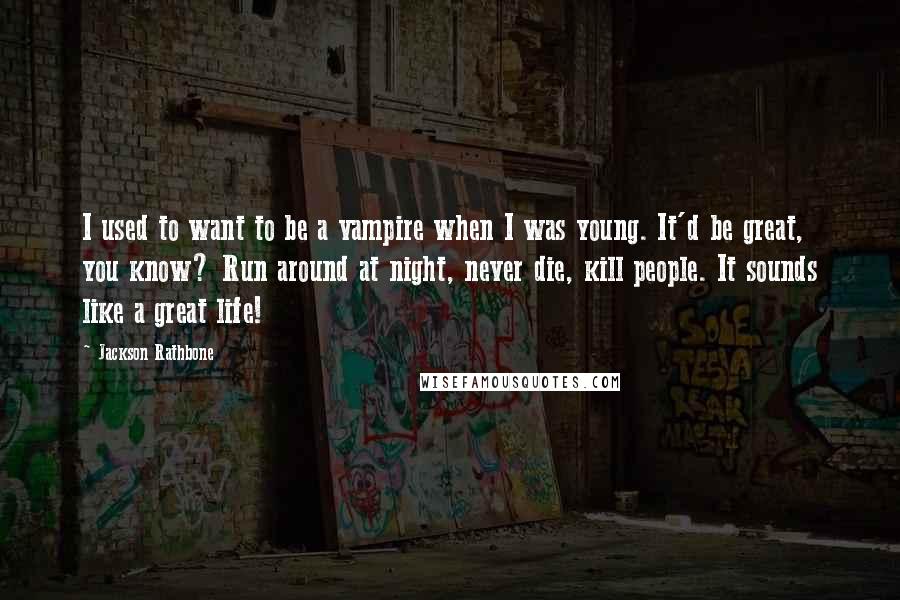 Jackson Rathbone Quotes: I used to want to be a vampire when I was young. It'd be great, you know? Run around at night, never die, kill people. It sounds like a great life!