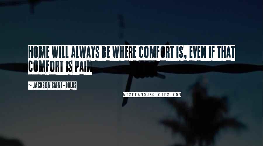 Jackson Saint-Louis Quotes: Home will always be where comfort is, even if that comfort is pain