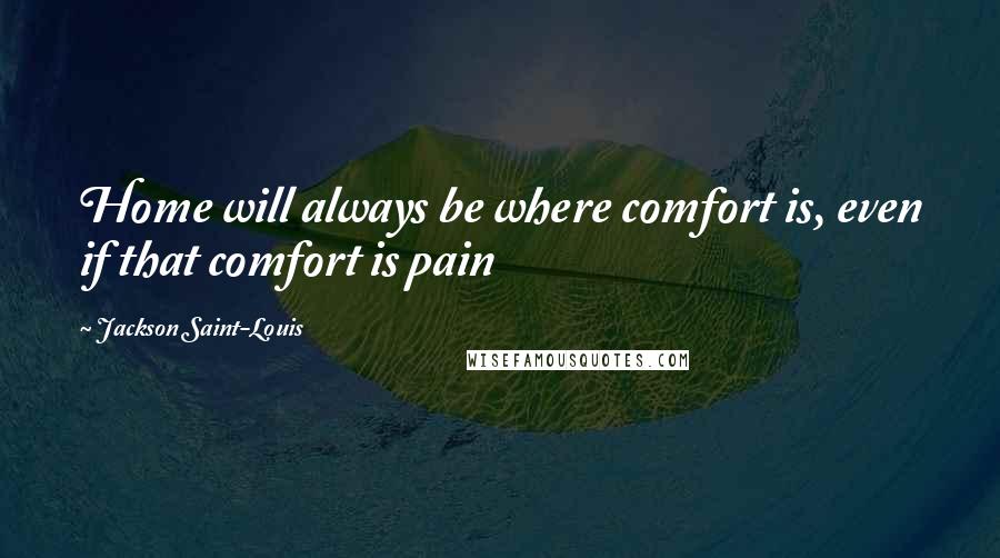 Jackson Saint-Louis Quotes: Home will always be where comfort is, even if that comfort is pain