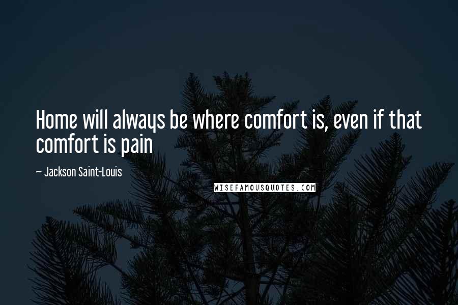 Jackson Saint-Louis Quotes: Home will always be where comfort is, even if that comfort is pain