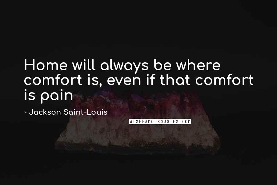 Jackson Saint-Louis Quotes: Home will always be where comfort is, even if that comfort is pain