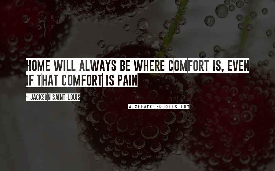 Jackson Saint-Louis Quotes: Home will always be where comfort is, even if that comfort is pain