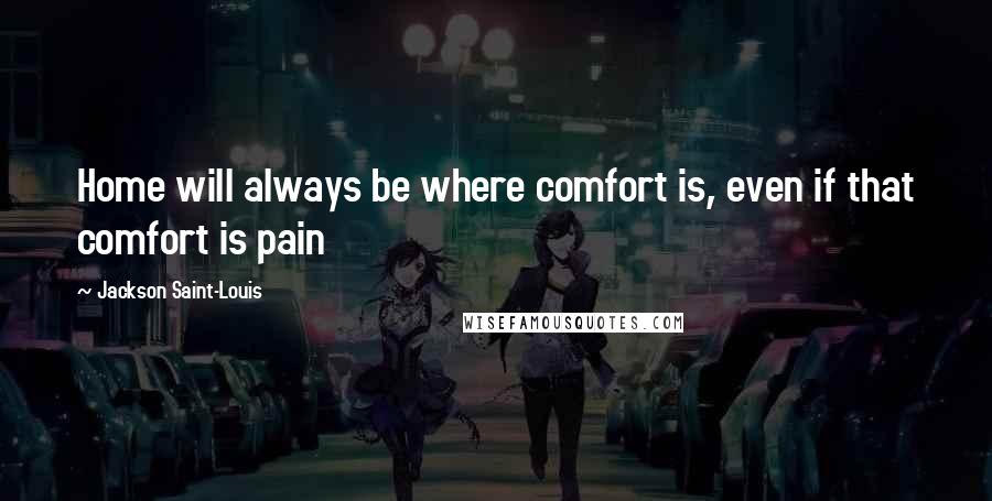 Jackson Saint-Louis Quotes: Home will always be where comfort is, even if that comfort is pain