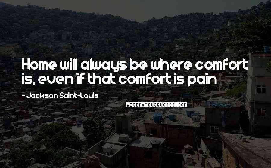 Jackson Saint-Louis Quotes: Home will always be where comfort is, even if that comfort is pain