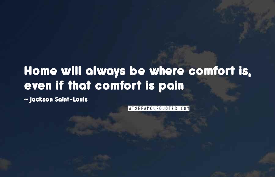 Jackson Saint-Louis Quotes: Home will always be where comfort is, even if that comfort is pain