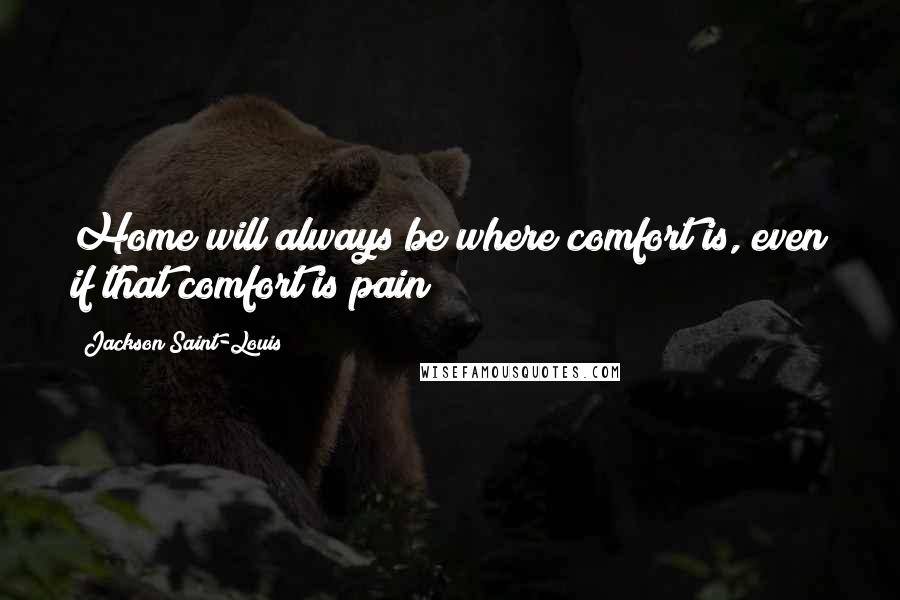 Jackson Saint-Louis Quotes: Home will always be where comfort is, even if that comfort is pain