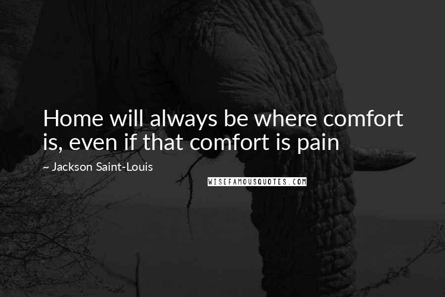 Jackson Saint-Louis Quotes: Home will always be where comfort is, even if that comfort is pain