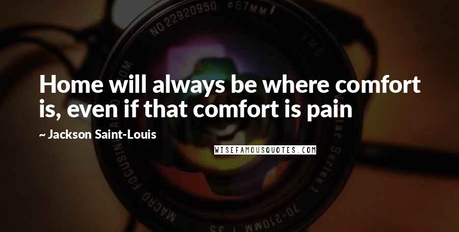 Jackson Saint-Louis Quotes: Home will always be where comfort is, even if that comfort is pain