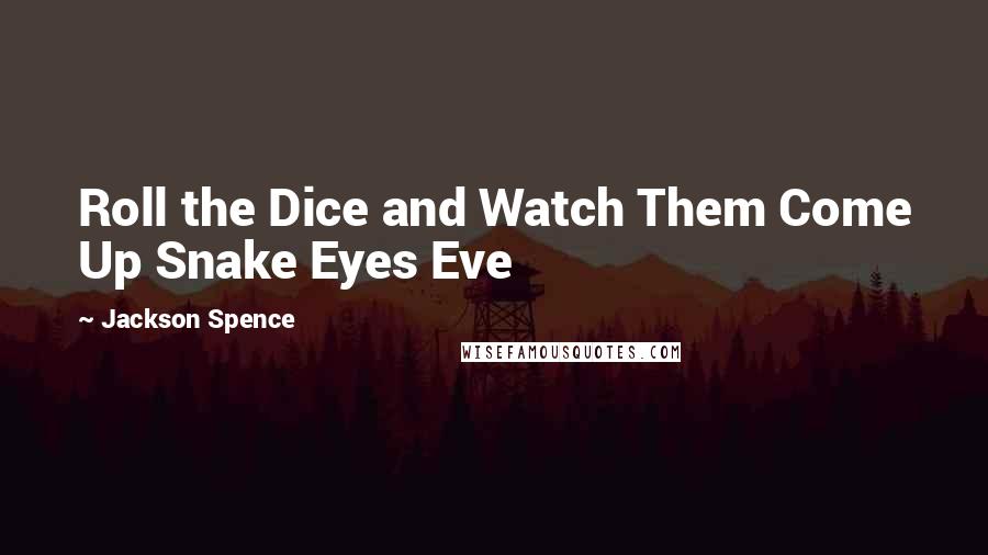 Jackson Spence Quotes: Roll the Dice and Watch Them Come Up Snake Eyes Eve