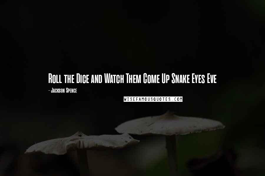 Jackson Spence Quotes: Roll the Dice and Watch Them Come Up Snake Eyes Eve