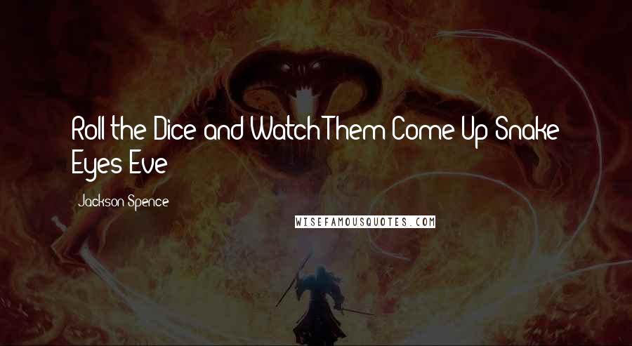 Jackson Spence Quotes: Roll the Dice and Watch Them Come Up Snake Eyes Eve