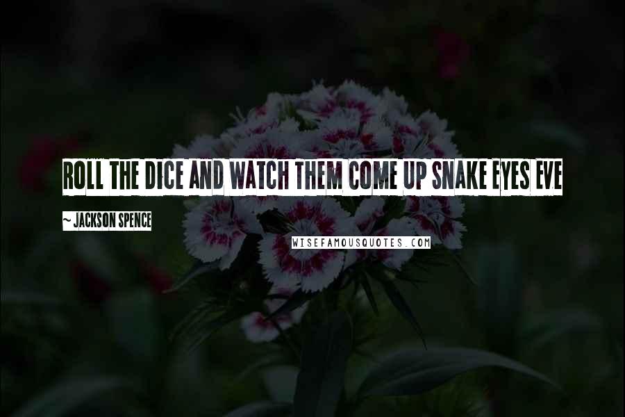 Jackson Spence Quotes: Roll the Dice and Watch Them Come Up Snake Eyes Eve