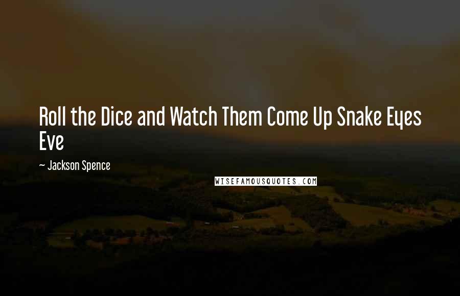 Jackson Spence Quotes: Roll the Dice and Watch Them Come Up Snake Eyes Eve