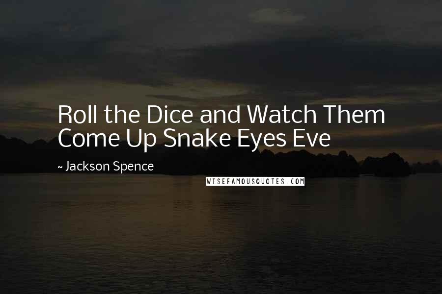 Jackson Spence Quotes: Roll the Dice and Watch Them Come Up Snake Eyes Eve