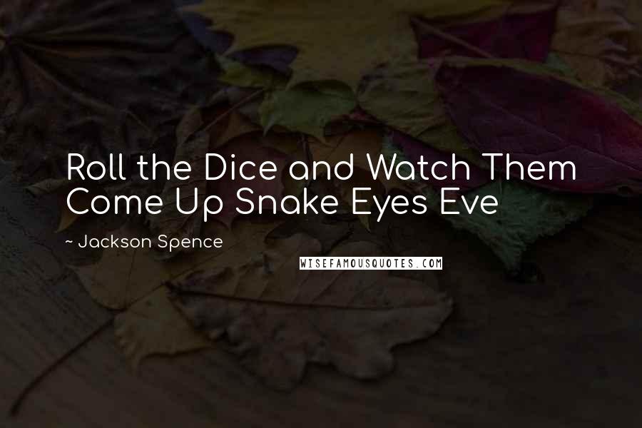 Jackson Spence Quotes: Roll the Dice and Watch Them Come Up Snake Eyes Eve