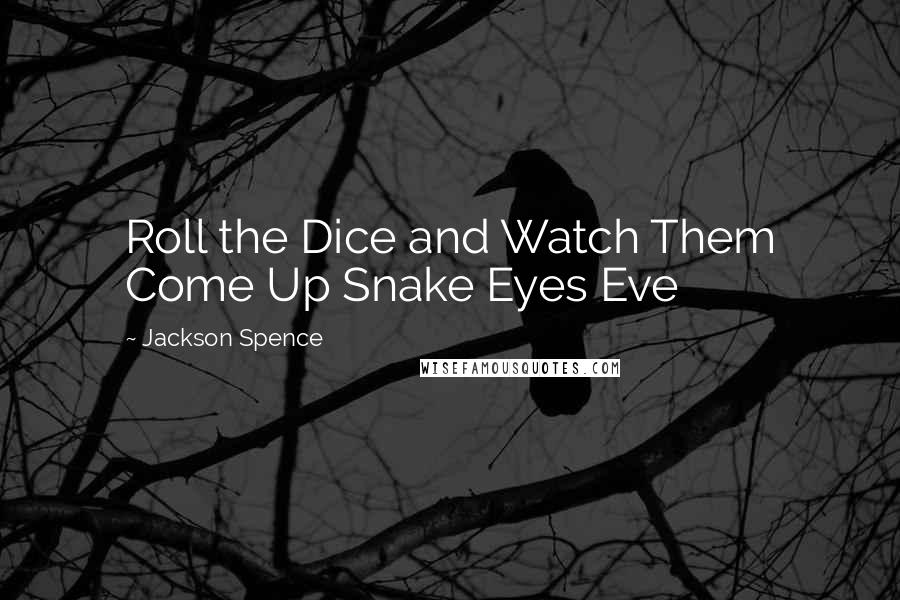 Jackson Spence Quotes: Roll the Dice and Watch Them Come Up Snake Eyes Eve