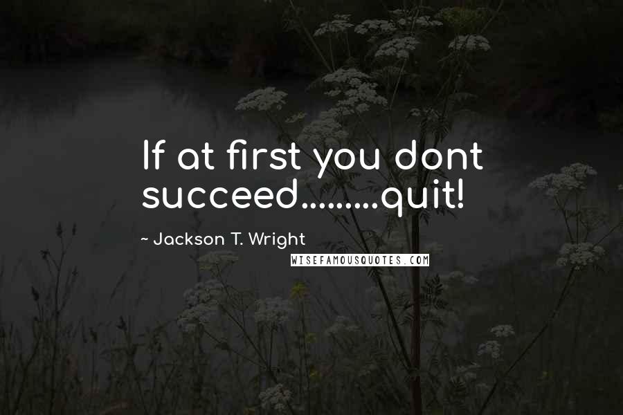 Jackson T. Wright Quotes: If at first you dont succeed.........quit!