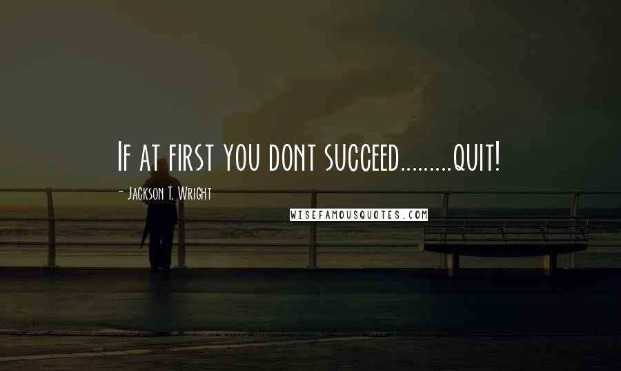 Jackson T. Wright Quotes: If at first you dont succeed.........quit!