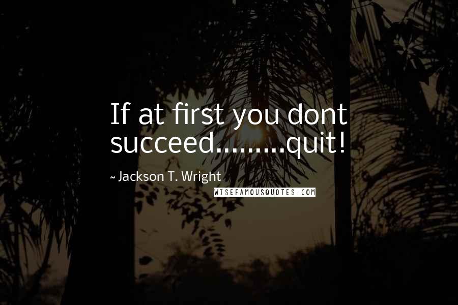 Jackson T. Wright Quotes: If at first you dont succeed.........quit!