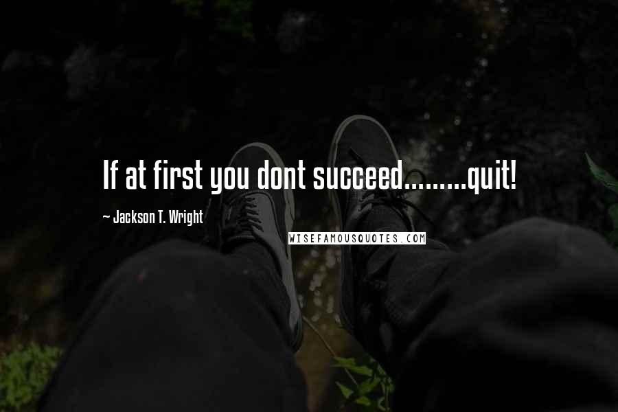 Jackson T. Wright Quotes: If at first you dont succeed.........quit!