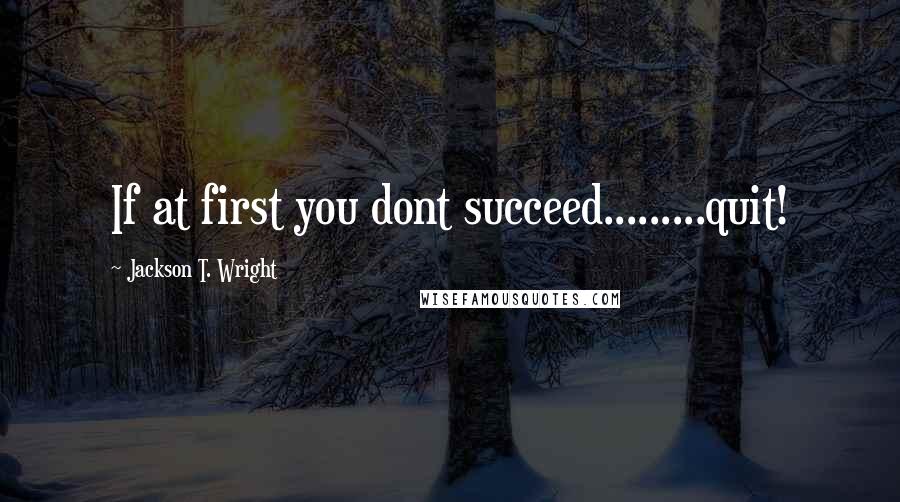 Jackson T. Wright Quotes: If at first you dont succeed.........quit!