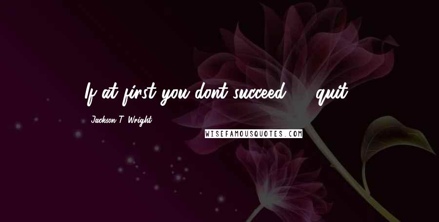 Jackson T. Wright Quotes: If at first you dont succeed.........quit!