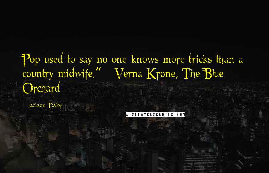 Jackson Taylor Quotes: Pop used to say no one knows more tricks than a country midwife." - Verna Krone, The Blue Orchard