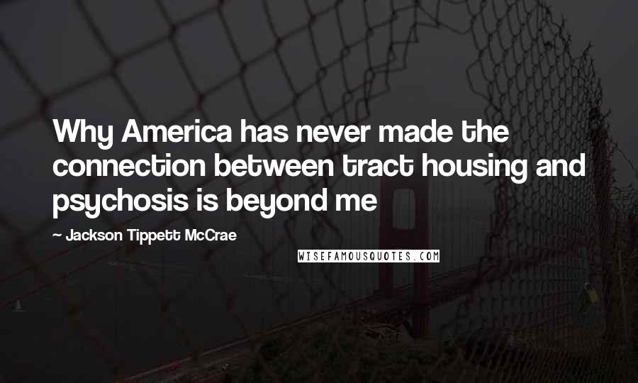 Jackson Tippett McCrae Quotes: Why America has never made the connection between tract housing and psychosis is beyond me