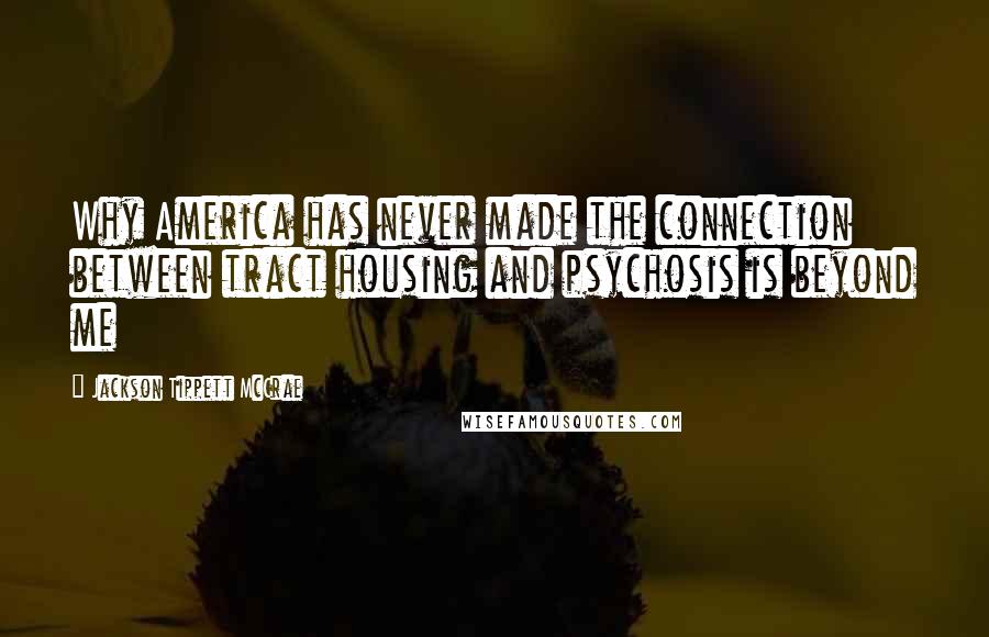 Jackson Tippett McCrae Quotes: Why America has never made the connection between tract housing and psychosis is beyond me
