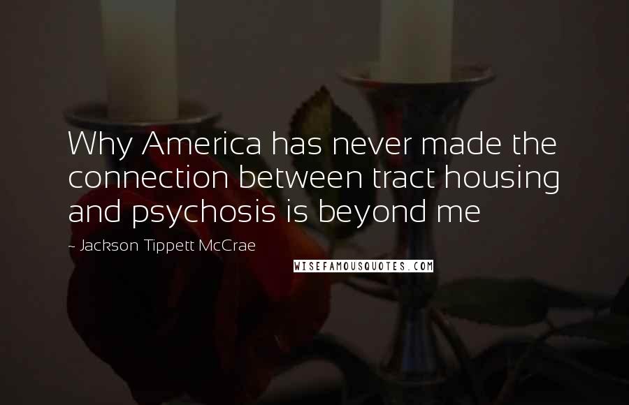 Jackson Tippett McCrae Quotes: Why America has never made the connection between tract housing and psychosis is beyond me