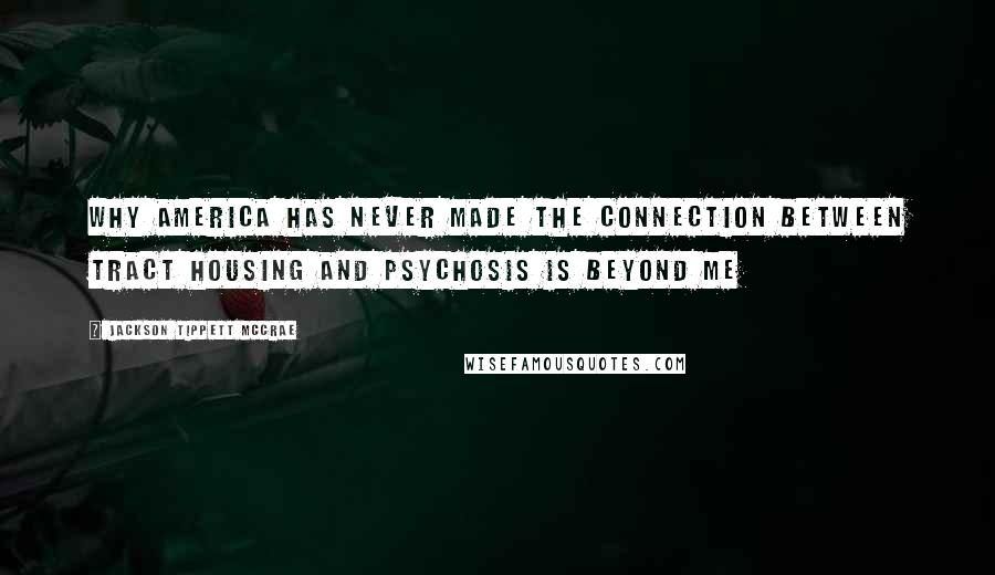 Jackson Tippett McCrae Quotes: Why America has never made the connection between tract housing and psychosis is beyond me