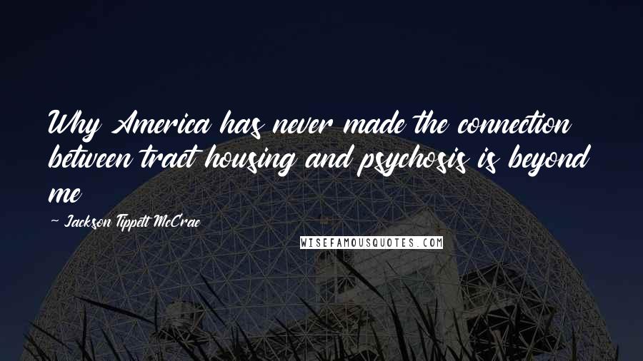 Jackson Tippett McCrae Quotes: Why America has never made the connection between tract housing and psychosis is beyond me