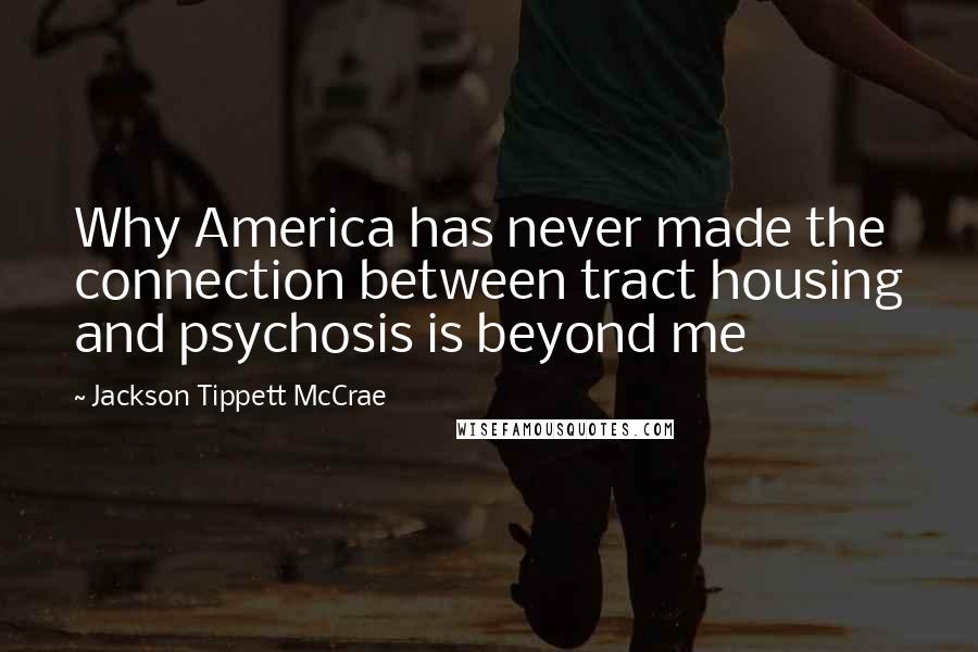 Jackson Tippett McCrae Quotes: Why America has never made the connection between tract housing and psychosis is beyond me