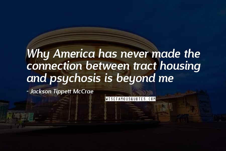 Jackson Tippett McCrae Quotes: Why America has never made the connection between tract housing and psychosis is beyond me