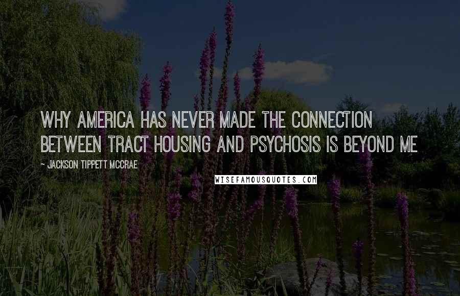 Jackson Tippett McCrae Quotes: Why America has never made the connection between tract housing and psychosis is beyond me