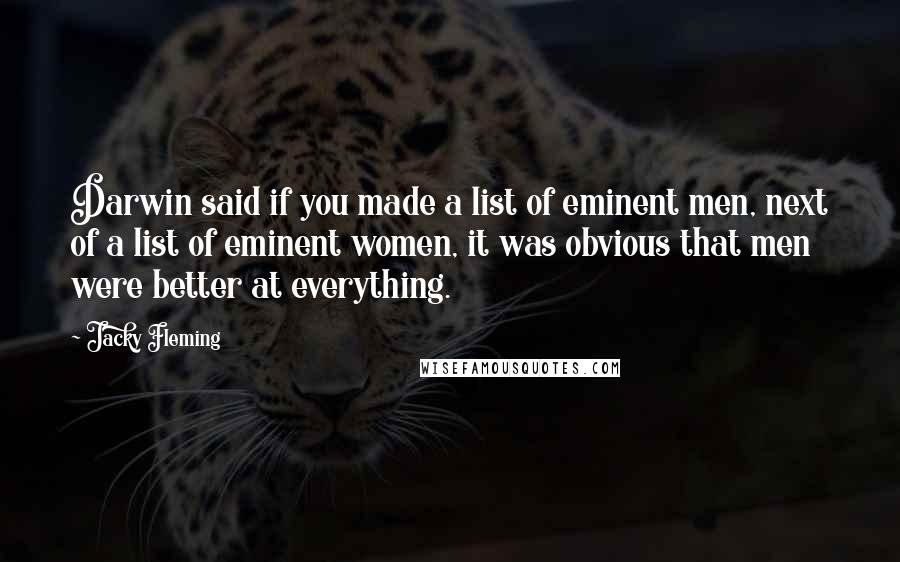 Jacky Fleming Quotes: Darwin said if you made a list of eminent men, next of a list of eminent women, it was obvious that men were better at everything.