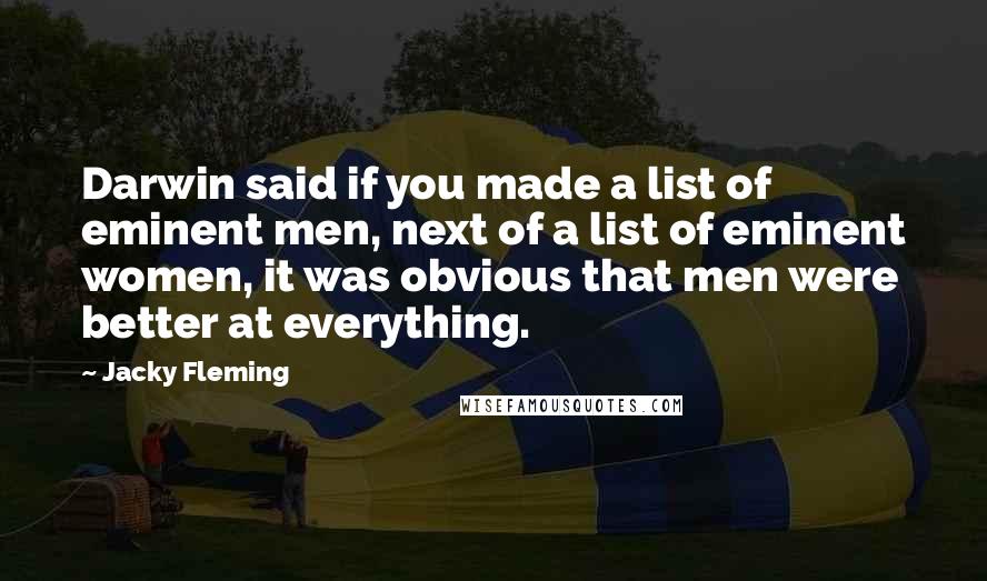 Jacky Fleming Quotes: Darwin said if you made a list of eminent men, next of a list of eminent women, it was obvious that men were better at everything.