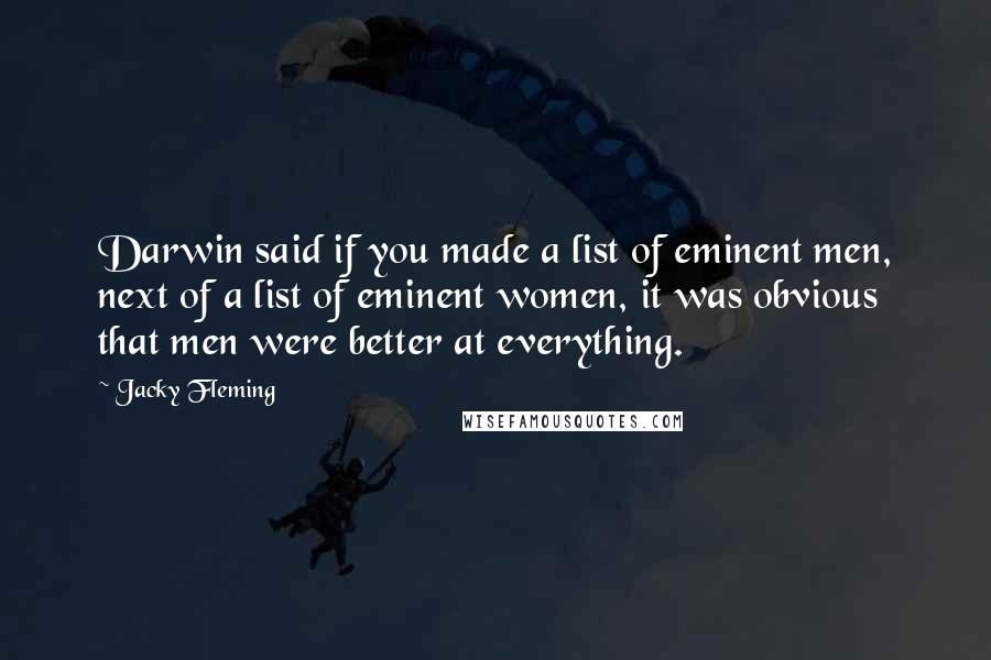 Jacky Fleming Quotes: Darwin said if you made a list of eminent men, next of a list of eminent women, it was obvious that men were better at everything.