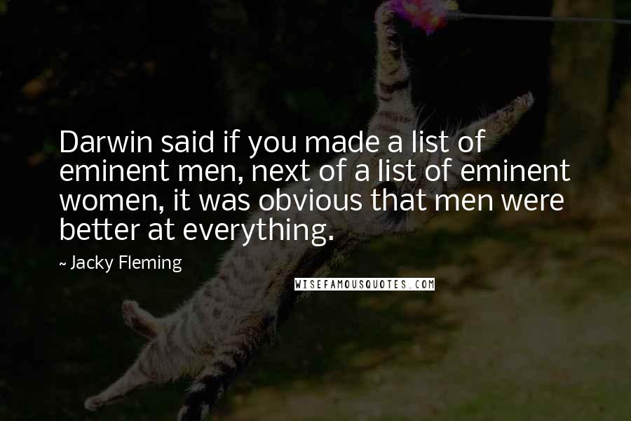 Jacky Fleming Quotes: Darwin said if you made a list of eminent men, next of a list of eminent women, it was obvious that men were better at everything.